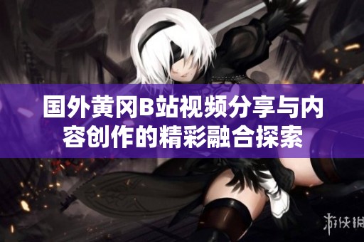 国外黄冈B站视频分享与内容创作的精彩融合探索