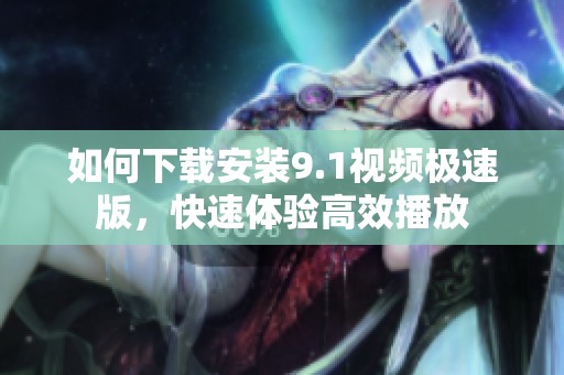 如何下载安装9.1视频极速版，快速体验高效播放