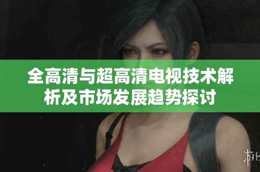 全高清与超高清电视技术解析及市场发展趋势探讨