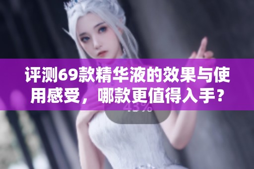 评测69款精华液的效果与使用感受，哪款更值得入手？