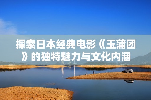 探索日本经典电影《玉蒲团》的独特魅力与文化内涵