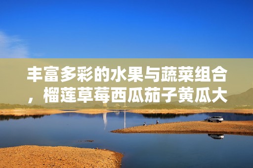 丰富多彩的水果与蔬菜组合，榴莲草莓西瓜茄子黄瓜大赏