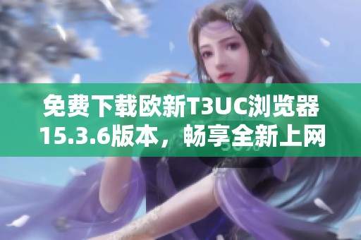 免费下载欧新T3UC浏览器15.3.6版本，畅享全新上网体验