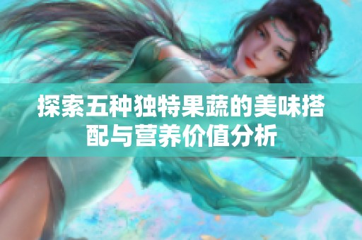 探索五种独特果蔬的美味搭配与营养价值分析