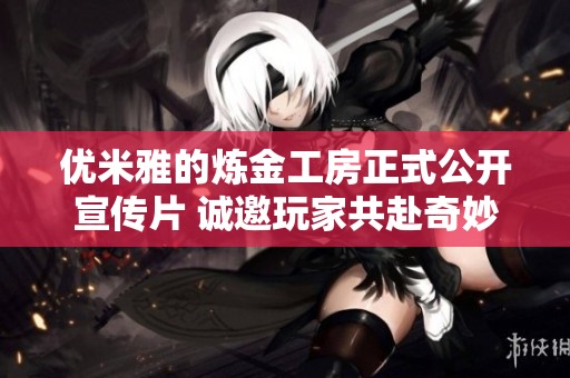 优米雅的炼金工房正式公开宣传片 诚邀玩家共赴奇妙冒险