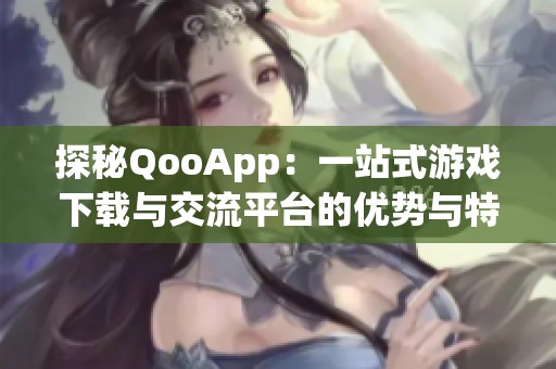 探秘QooApp：一站式游戏下载与交流平台的优势与特色