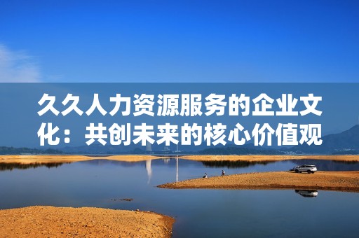 久久人力资源服务的企业文化：共创未来的核心价值观与使命