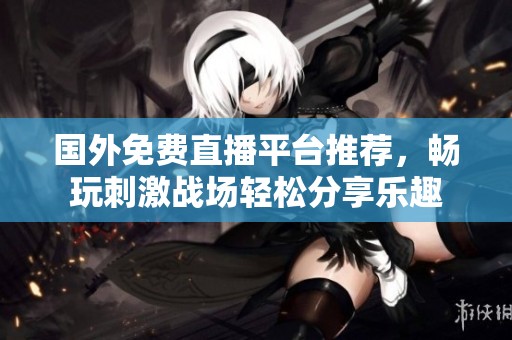 国外免费直播平台推荐，畅玩刺激战场轻松分享乐趣