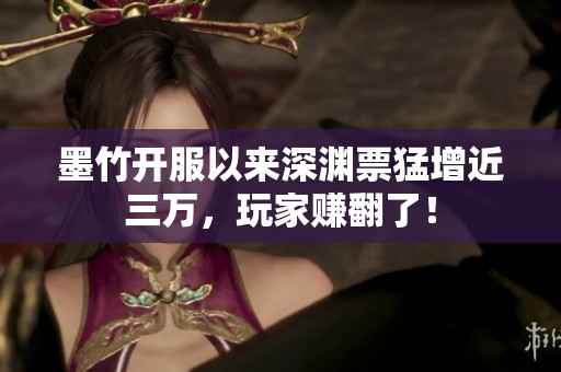 墨竹开服以来深渊票猛增近三万，玩家赚翻了！