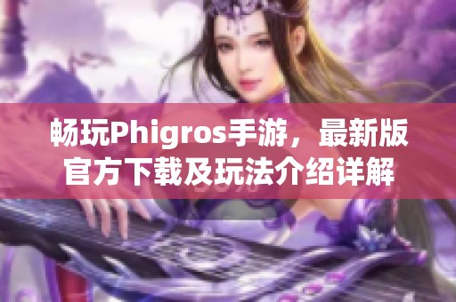 畅玩Phigros手游，最新版官方下载及玩法介绍详解