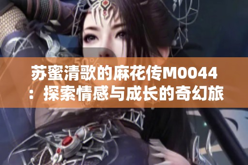 苏蜜清歌的麻花传M0044：探索情感与成长的奇幻旅程