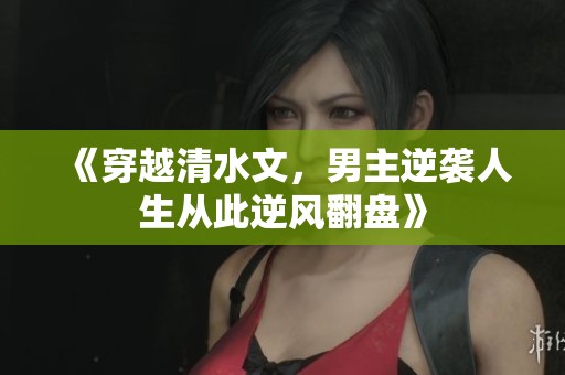 《穿越清水文，男主逆袭人生从此逆风翻盘》