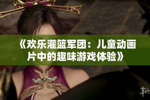 《欢乐灌篮军团：儿童动画片中的趣味游戏体验》