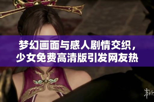 梦幻画面与感人剧情交织，少女免费高清版引发网友热议