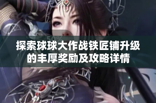 探索球球大作战铁匠铺升级的丰厚奖励及攻略详情