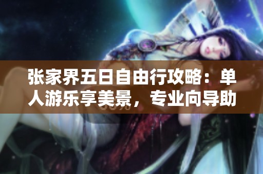张家界五日自由行攻略：单人游乐享美景，专业向导助力避坑