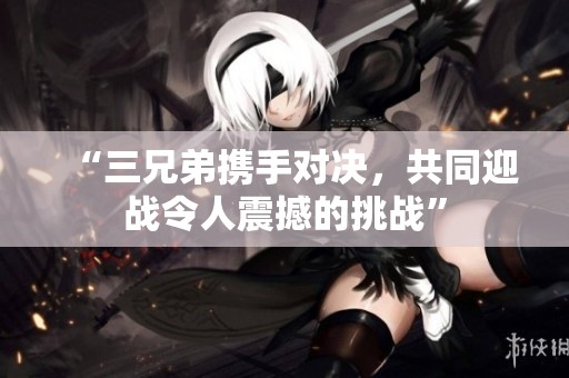 “三兄弟携手对决，共同迎战令人震撼的挑战”