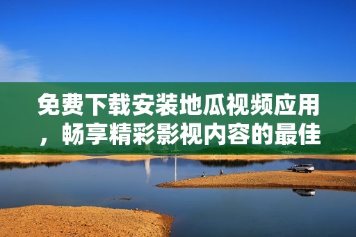 免费下载安装地瓜视频应用，畅享精彩影视内容的最佳选择
