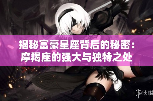 揭秘富豪星座背后的秘密：摩羯座的强大与独特之处