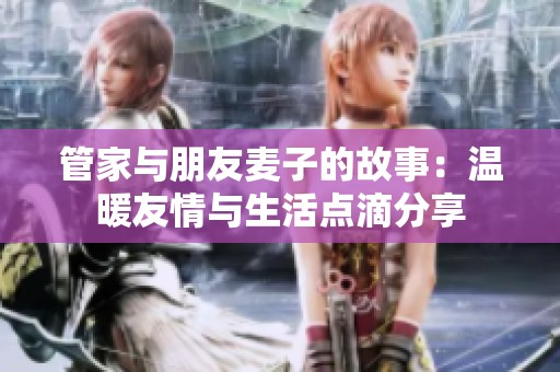 管家与朋友麦子的故事：温暖友情与生活点滴分享