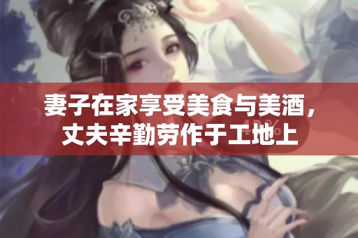 妻子在家享受美食与美酒，丈夫辛勤劳作于工地上