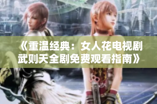 《重温经典：女人花电视剧武则天全剧免费观看指南》
