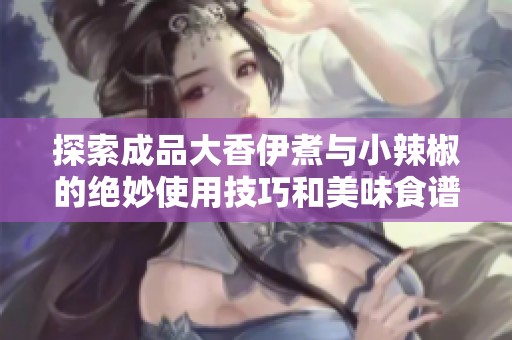探索成品大香伊煮与小辣椒的绝妙使用技巧和美味食谱