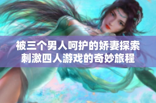 被三个男人呵护的娇妻探索刺激四人游戏的奇妙旅程