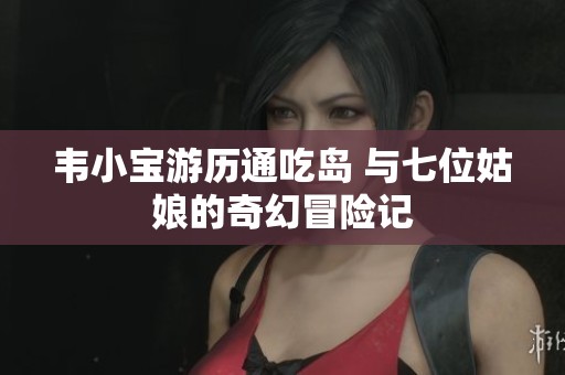 韦小宝游历通吃岛 与七位姑娘的奇幻冒险记