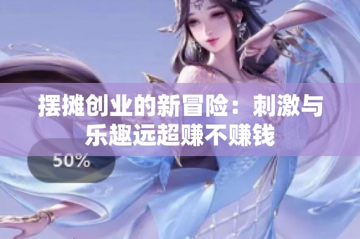 摆摊创业的新冒险：刺激与乐趣远超赚不赚钱