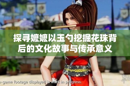 探寻嬷嬷以玉勺挖掘花珠背后的文化故事与传承意义