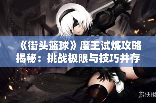 《街头篮球》魔王试炼攻略揭秘：挑战极限与技巧并存的全新玩法