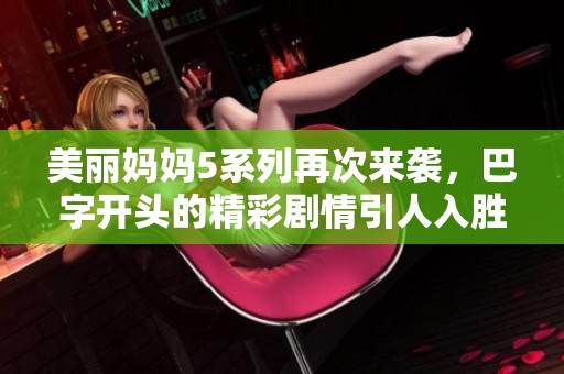 美丽妈妈5系列再次来袭，巴字开头的精彩剧情引人入胜