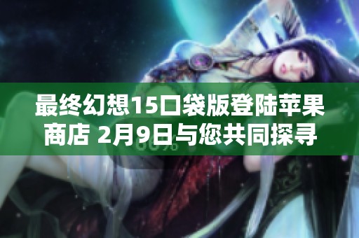 最终幻想15口袋版登陆苹果商店 2月9日与您共同探寻奇幻冒险之旅
