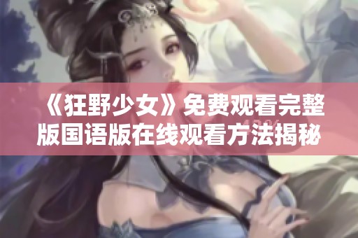 《狂野少女》免费观看完整版国语版在线观看方法揭秘