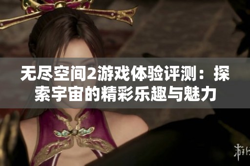 无尽空间2游戏体验评测：探索宇宙的精彩乐趣与魅力