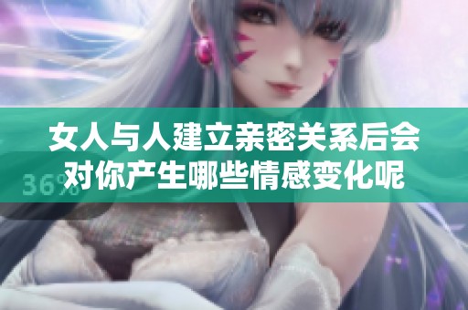 女人与人建立亲密关系后会对你产生哪些情感变化呢