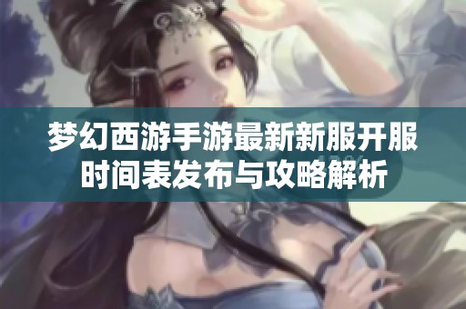 梦幻西游手游最新新服开服时间表发布与攻略解析
