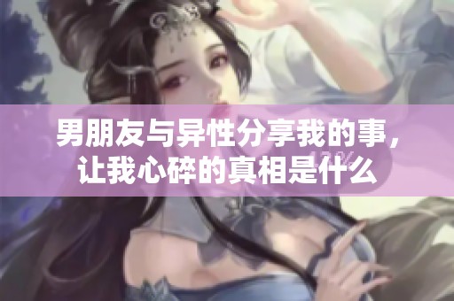 男朋友与异性分享我的事，让我心碎的真相是什么
