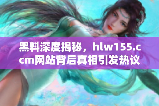黑料深度揭秘，hlw155.ccm网站背后真相引发热议