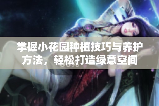 掌握小花园种植技巧与养护方法，轻松打造绿意空间