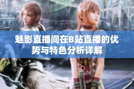 魅影直播间在B站直播的优势与特色分析详解