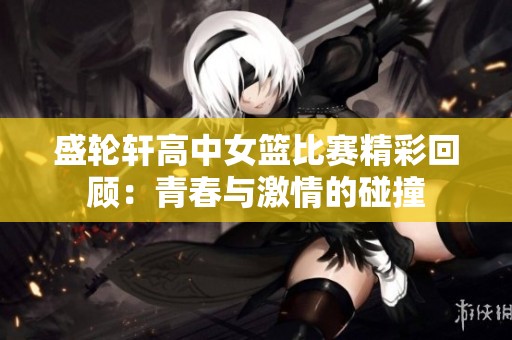 盛轮轩高中女篮比赛精彩回顾：青春与激情的碰撞