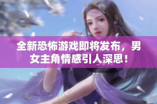 全新恐怖游戏即将发布，男女主角情感引人深思！
