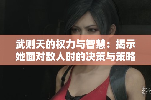 武则天的权力与智慧：揭示她面对敌人时的决策与策略
