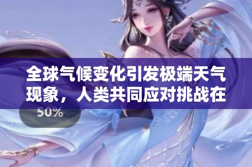 全球气候变化引发极端天气现象，人类共同应对挑战在即