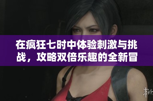 在疯狂七时中体验刺激与挑战，攻略双倍乐趣的全新冒险之旅