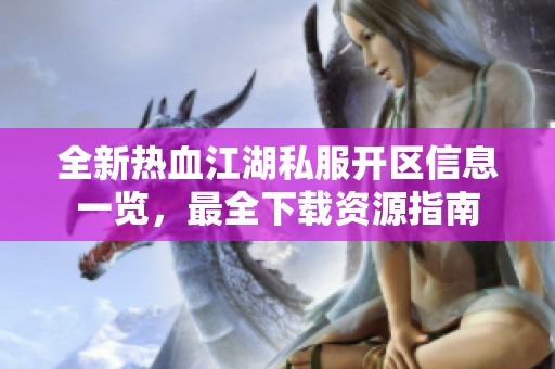 全新热血江湖私服开区信息一览，最全下载资源指南