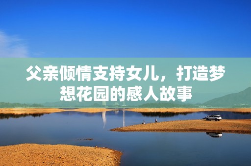 父亲倾情支持女儿，打造梦想花园的感人故事