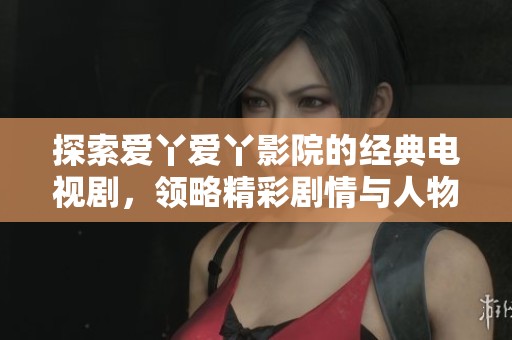 探索爱丫爱丫影院的经典电视剧，领略精彩剧情与人物命运